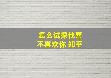 怎么试探他喜不喜欢你 知乎